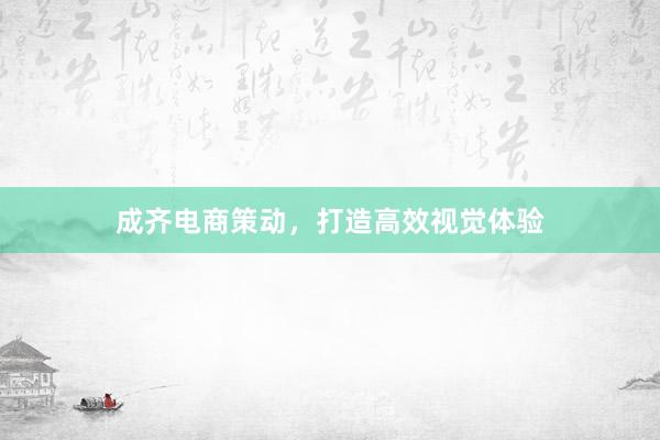 成齐电商策动，打造高效视觉体验