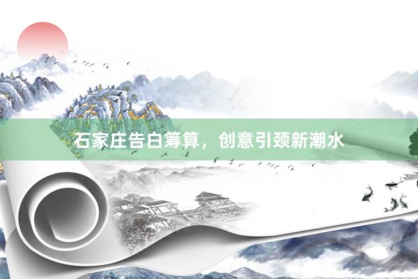石家庄告白筹算，创意引颈新潮水