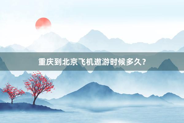 重庆到北京飞机遨游时候多久？