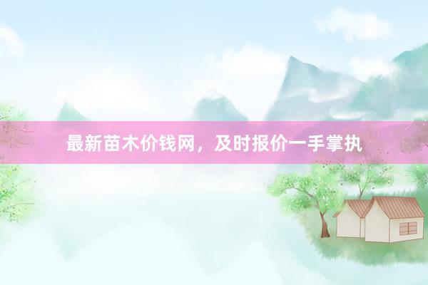 最新苗木价钱网，及时报价一手掌执