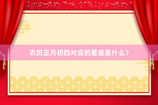 农历正月初四对应的星座是什么?