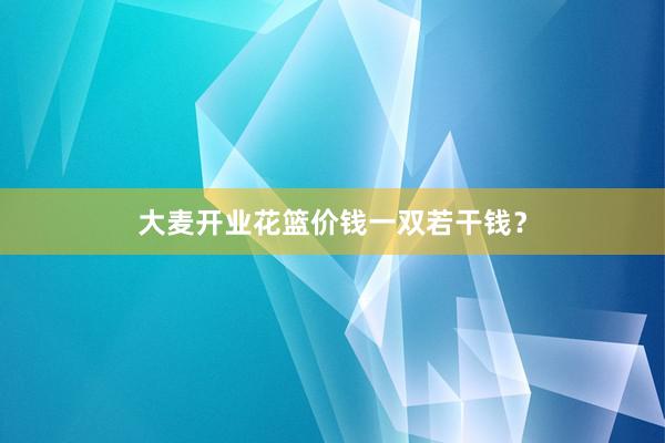 大麦开业花篮价钱一双若干钱？