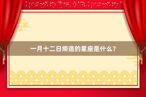 一月十二日缔造的星座是什么？