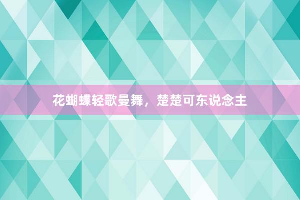 花蝴蝶轻歌曼舞，楚楚可东说念主