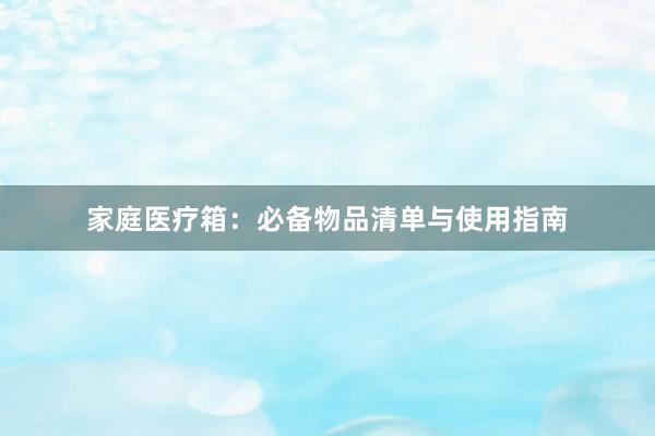家庭医疗箱：必备物品清单与使用指南